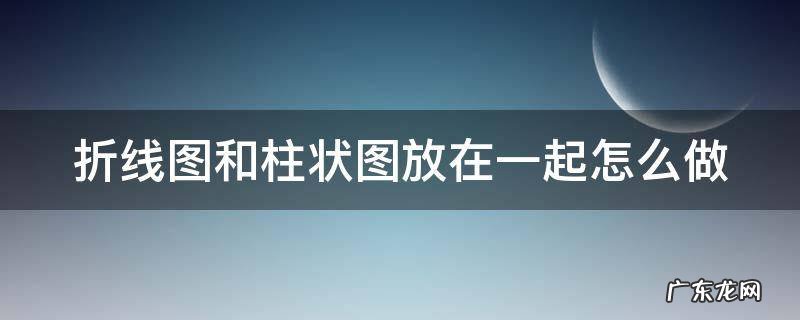 折线图和柱状图放在一起怎么做word 折线图和柱状图放在一起怎么做