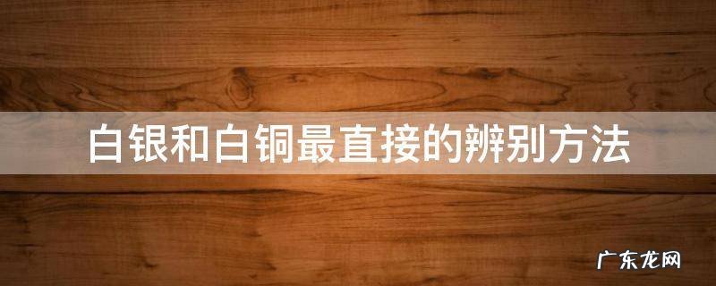 白银和白铜最直接的辨别方法 怎样辨别白银和白铜