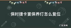 保时捷卡宴保养灯怎么复位 2019款保时捷卡宴保养灯怎么复位