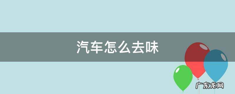 车辆如何去味 汽车怎么去味