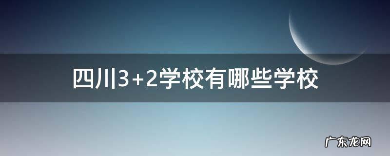 四川3+2学校有哪些学校 四川3+2学校有哪些公立学校