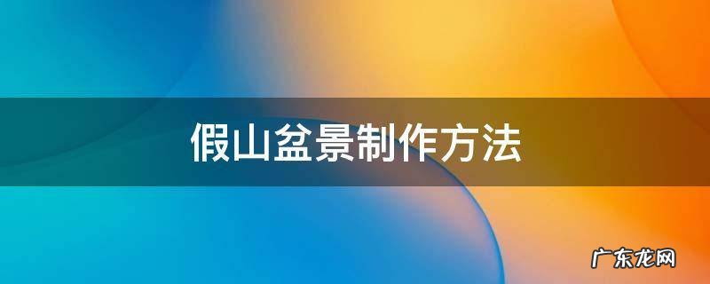 假山盆景制作方法 假山盆景制作入门教程