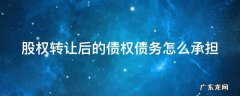 股权转让后的债权债务怎么承担责任 股权转让后的债权债务怎么承担