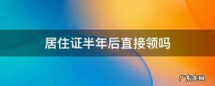 居住证半年以后怎么领取 居住证半年后直接领吗
