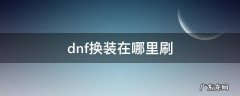 dnf换装在哪里刷 dnf换装在哪里刷2021