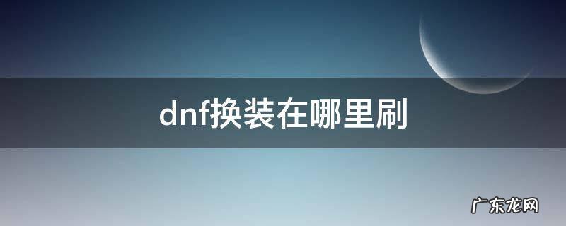 dnf换装在哪里刷 dnf换装在哪里刷2021