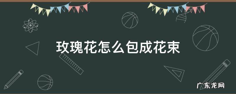 玫瑰花怎么包成花束 怎样包玫瑰花束
