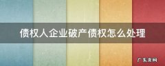 企业破产后债权人的债权怎么办 债权人企业破产债权怎么处理