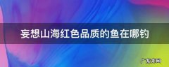 妄想山海红色鱼怎么能钓上来 妄想山海红色品质的鱼在哪钓