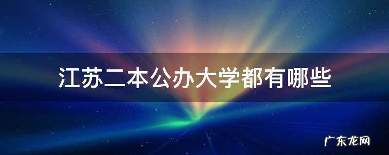 江苏二本公办大学都有哪些学校 江苏二本公办大学都有哪些