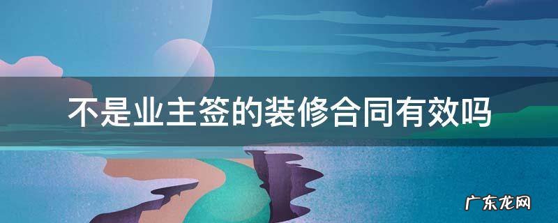 不是业主签的装修合同有效吗 装修合同不是房主签字