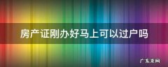 房产证刚办好马上可以过户吗 刚办理好的房产证能不能再过户