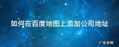如何在百度地图上添加公司地址电话 如何在百度地图上添加公司地址