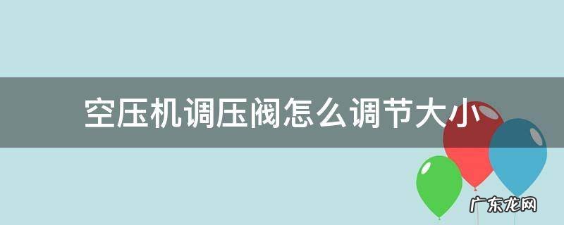 空压机调压阀怎么调节大小 空压机调压阀怎么调节大小视频