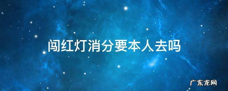 闯红灯能找人消分吗 闯红灯消分要本人去吗