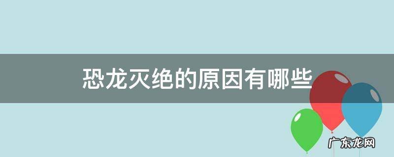 恐龙灭绝的原因有哪些假说400字 恐龙灭绝的原因有哪些