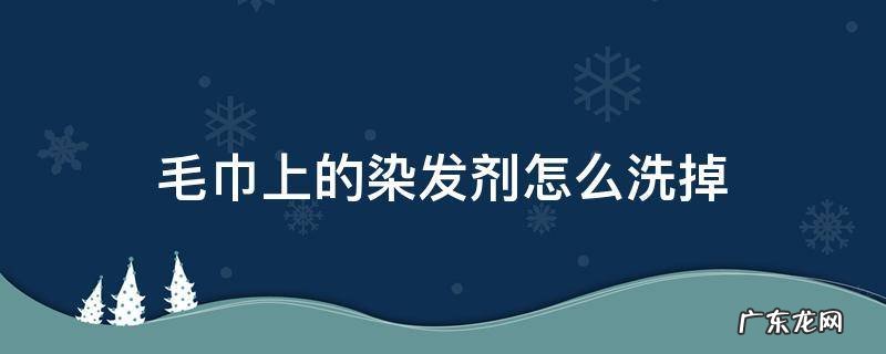 染发剂弄在毛巾上怎么去掉 毛巾上的染发剂怎么洗掉