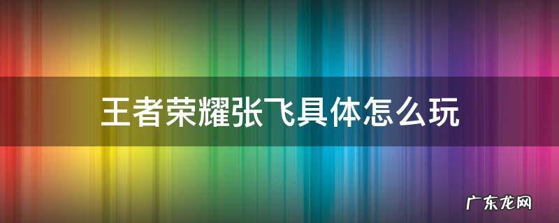 王者荣耀张飞具体怎么玩 王者荣耀张飞玩法技巧