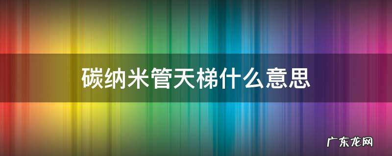碳纳米管天梯什么意思 碳纳米管天梯什么意思?