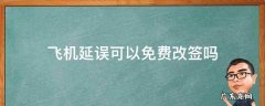 飞机延误可以免费改签吗 飞机票延误了可以免费改签