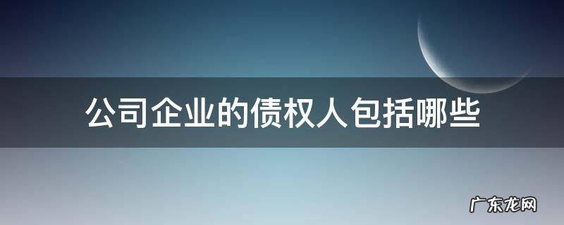 公司企业的债权人包括哪些 企业债权包括什么