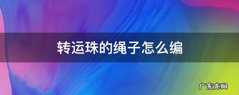 转运珠的绳子怎么编视频 转运珠的绳子怎么编