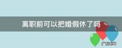 离职前可以把婚假休了吗 休完婚假提离职可以吗