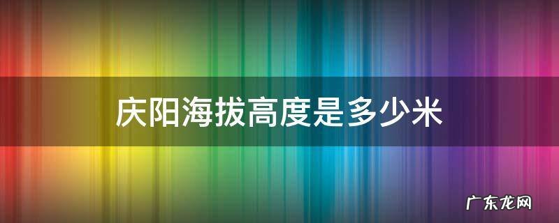 甘肃庆阳海拔高度是多少米 庆阳海拔高度是多少米