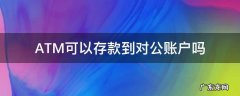 ATM可以存款到对公账户吗 ATM机可以存对公账户吗