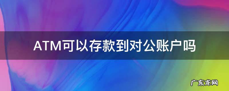 ATM可以存款到对公账户吗 ATM机可以存对公账户吗