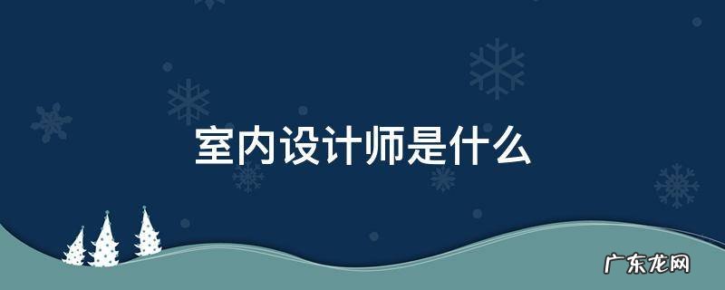 室内设计师简介 室内设计师是什么