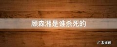 顾森湘是谁杀死的 害死顾森湘的真正凶手