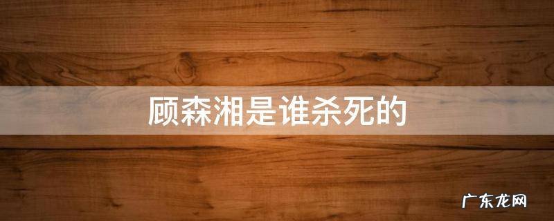 顾森湘是谁杀死的 害死顾森湘的真正凶手