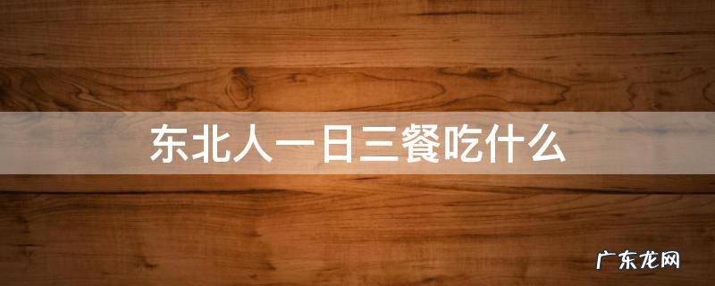 东北人一日三餐吃什么 东北人三餐一般吃什么