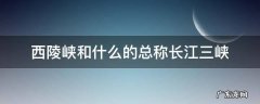 西陵峡和什么的总称长江三峡 长江三峡是西陵和什么的总称