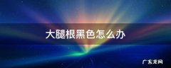 大腿根部黑黑的怎么办 大腿根黑色怎么办