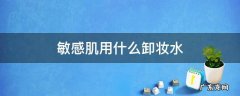 敏感肌用什么卸妆水 敏感肌用什么卸妆水?