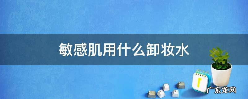 敏感肌用什么卸妆水 敏感肌用什么卸妆水?