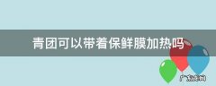 青团加热要不要去保鲜膜 青团可以带着保鲜膜加热吗