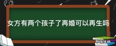 女方有两个孩子了再婚可以再生吗视频 女方有两个孩子了再婚可以再生吗