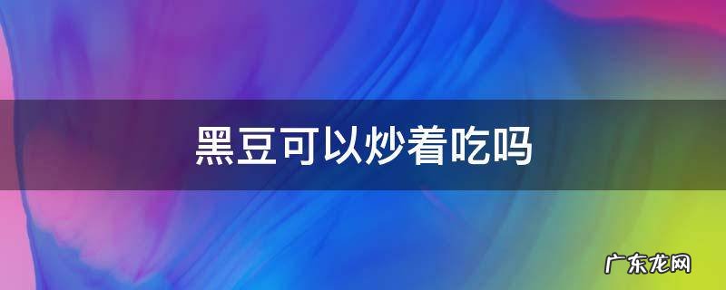 黑豆能炒着吃吗 黑豆可以炒着吃吗