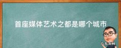首座媒体艺术之都是哪个城市 首个媒体艺术之都是哪个城市
