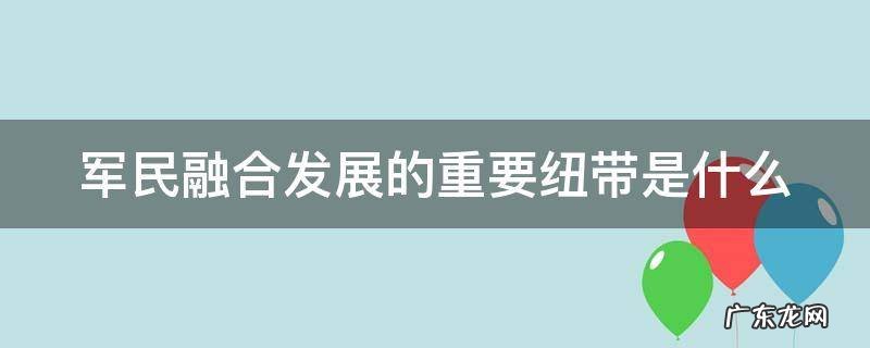 军民融合发展的重要纽带是什么 军民融合发展的重要枢纽
