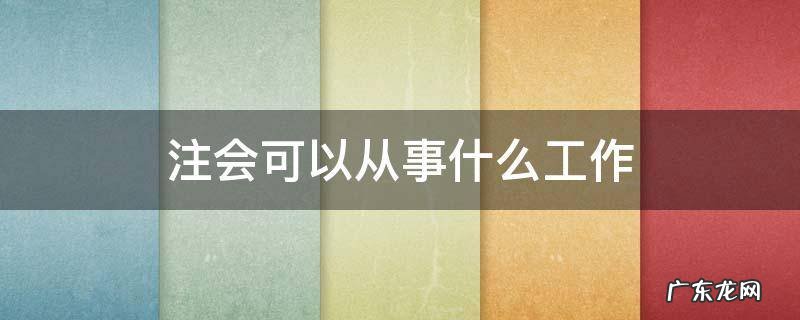 注会可以从事什么工作 考了注会可以从事什么工作