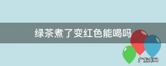 绿茶煮了变红色能喝吗 绿茶一煮怎么变成红色了