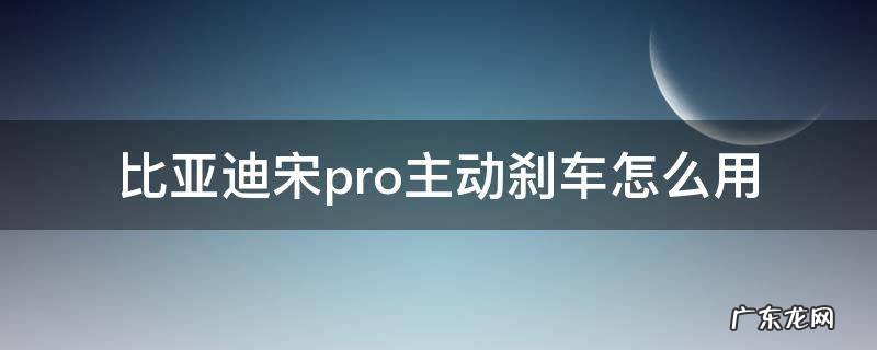 比亚迪宋pro主动刹车怎么用 比亚迪宋pro自动刹车怎么用