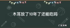 木耳放了10年了还能吃吗 放了好几年的木耳可以吃吗