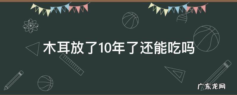 木耳放了10年了还能吃吗 放了好几年的木耳可以吃吗