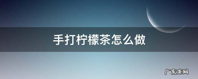 手打柠檬茶怎么做 手打柠檬茶怎么做的