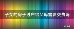 子女的房子过户给父母需要交费吗 子女房产过户给父母怎样最省钱